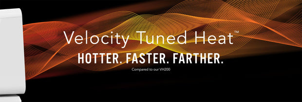 Velocity Tuned Heat. Hotter. Faster. Farther compared to our VH200